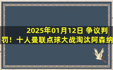 2025年01月12日 争议判罚！十人曼联点球大战淘汰阿森纳晋级32强 巴因德尔两扑点